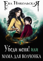 Убеди меня! или Мама для волчонка (Ева Никольская)